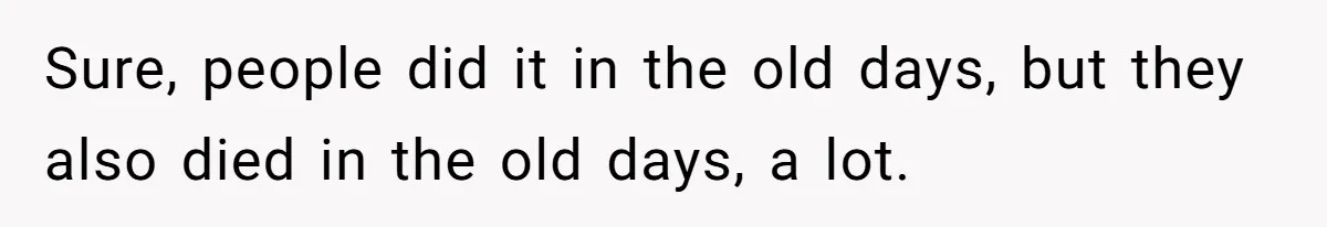 Sure, people did it in the old days, but they also died in the old days, a lot.