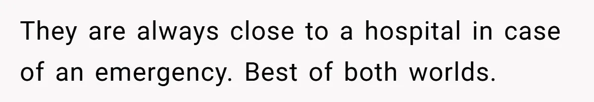 They are always close to a hospital in case of an emergency. Best of both worlds.
