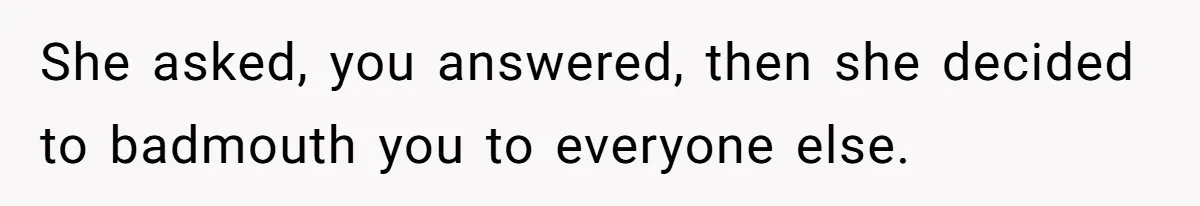 She asked, you answered, then she decided to badmouth you to everyone else.