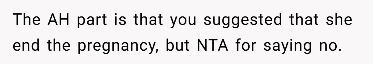 The AH part is that you suggested that she end the pregnancy, but NTA for saying no.