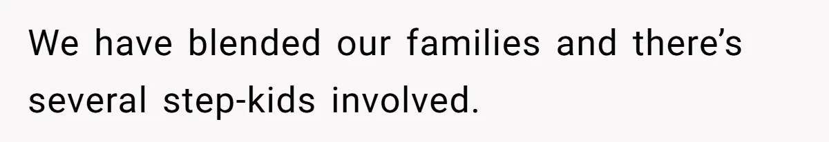We have blended our families and there’s several step-kids involved.