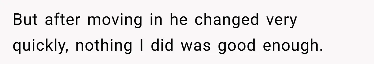 But after moving in he changed very quickly, nothing I did was good enough.