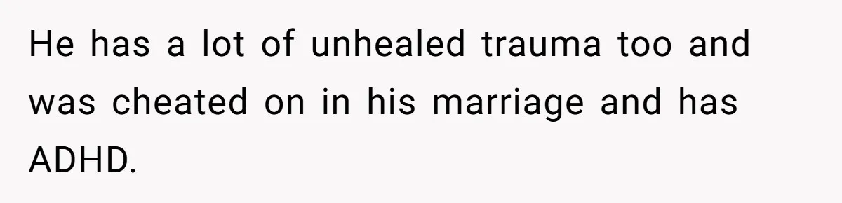 He has a lot of unhealed trauma too and was cheated on in his marriage and has ADHD.