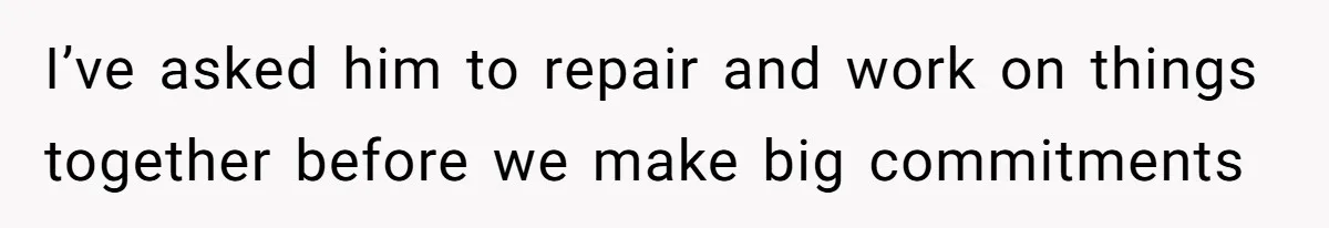 I’ve asked him to repair and work on things together before we make big commitments