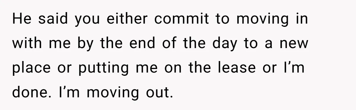He said you either commit to moving in with me by the end of the day to a new place or putting me on the lease or I’m done. I’m...