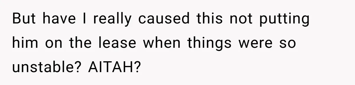 But have I really caused this not putting him on the lease when things were so unstable? AITAH?