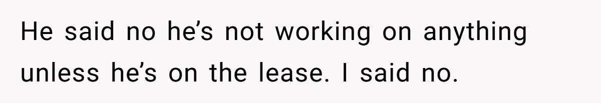 He said no he’s not working on anything unless he’s on the lease. I said no.