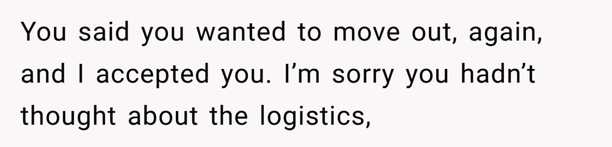 You said you wanted to move out, again, and I accepted you. I’m sorry you hadn’t thought about the logistics,