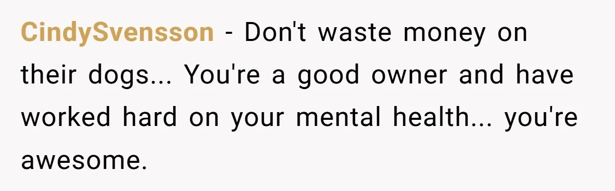 CindySvensson − Don't waste money on their dogs... You're a good owner and have worked hard on your mental health... you're awesome.