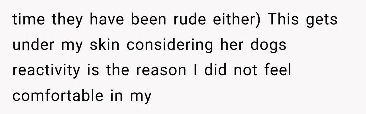 time they have been rude either) This gets under my skin considering her dogs reactivity is the reason I did not feel comfortable in my
