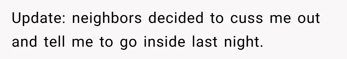 Update: neighbors decided to cuss me out and tell me to go inside last night.
