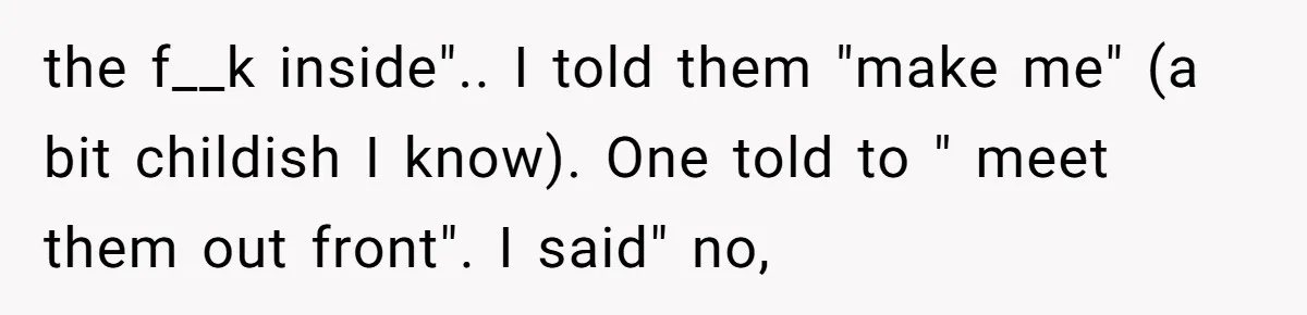 the f__k inside".. I told them "make me" (a bit childish I know). One told to " meet them out front". I said" no,