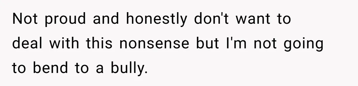 Not proud and honestly don't want to deal with this nonsense but I'm not going to bend to a bully.