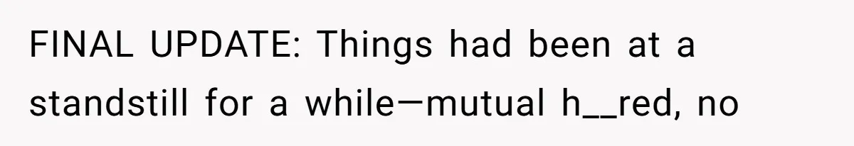 FINAL UPDATE: Things had been at a standstill for a while—mutual h__red, no