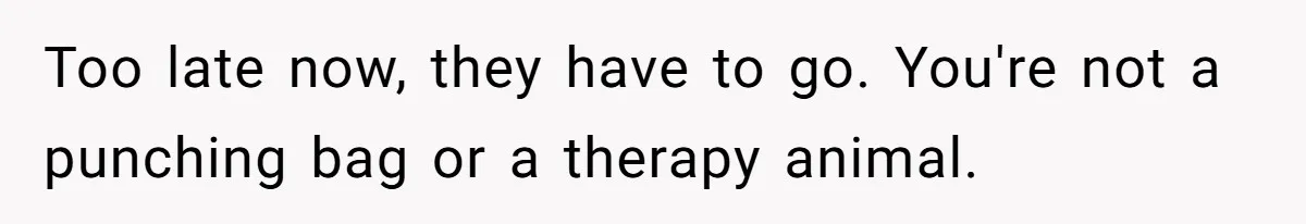 Too late now, they have to go. You're not a punching bag or a therapy animal.