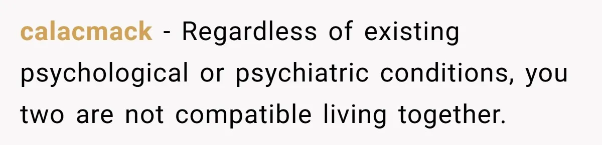calacmack − Regardless of existing psychological or psychiatric conditions, you two are not compatible living together.