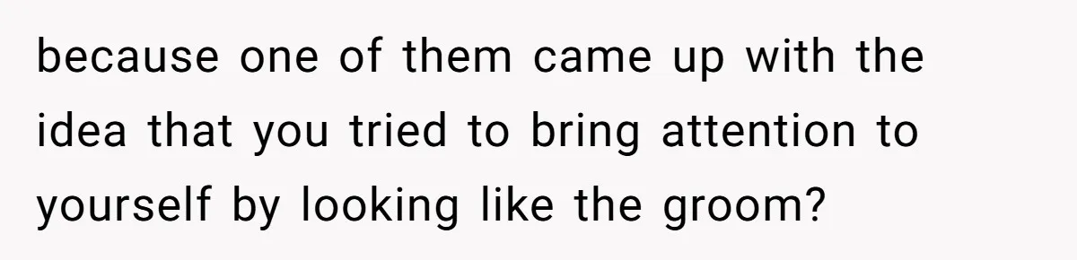because one of them came up with the idea that you tried to bring attention to yourself by looking like the groom?