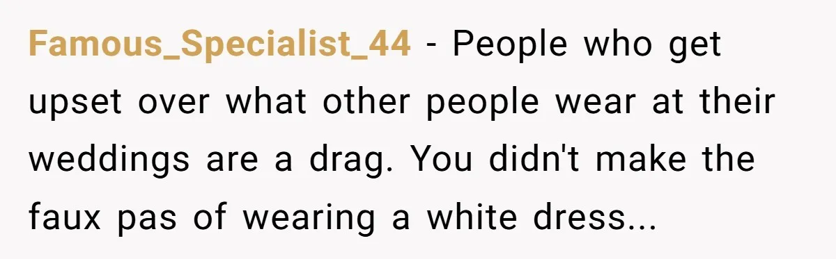 Famous_Specialist_44 − People who get upset over what other people wear at their weddings are a drag. You didn't make the faux pas of wearing a white dress...
