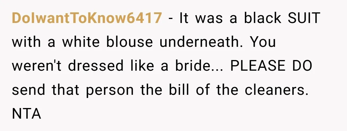 DoIwantToKnow6417 − It was a black SUIT with a white blouse underneath. You weren't dressed like a bride... PLEASE DO send that person the bill of the cleaners. NTA