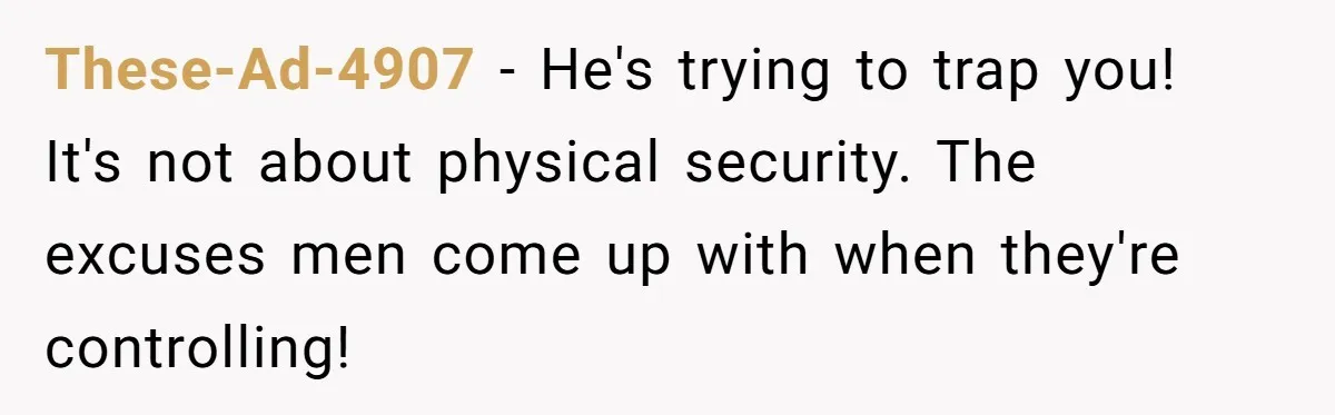 These-Ad-4907 − He's trying to trap you! It's not about physical security. The excuses men come up with when they're controlling!