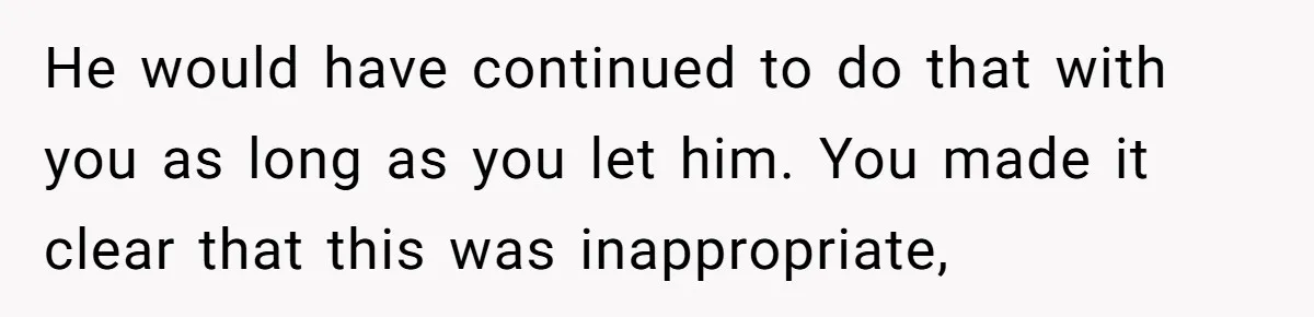 He would have continued to do that with you as long as you let him. You made it clear that this was inappropriate,