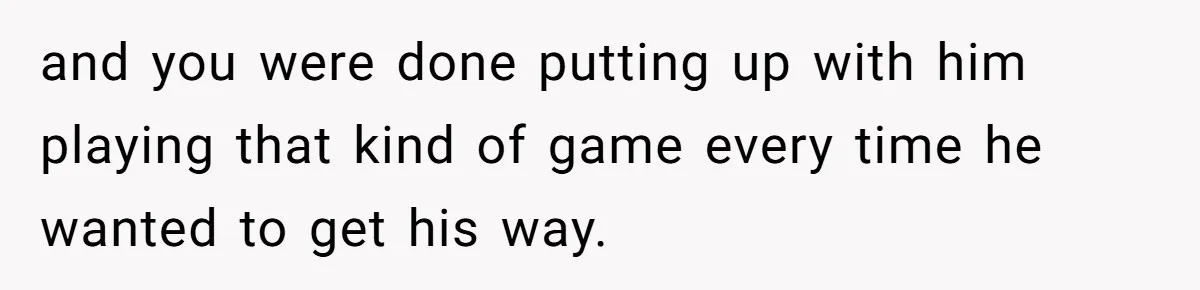 and you were done putting up with him playing that kind of game every time he wanted to get his way.