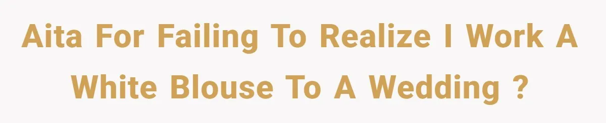 AITA for failing to realize I work a white blouse to a wedding ?