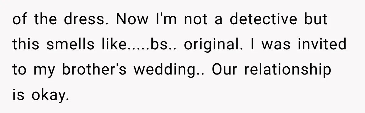 of the dress. Now I'm not a detective but this smells like.....bs.. original. I was invited to my brother's wedding.. Our relationship is okay.