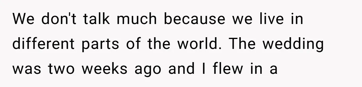 We don't talk much because we live in different parts of the world. The wedding was two weeks ago and I flew in a