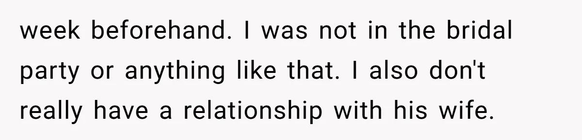 week beforehand. I was not in the bridal party or anything like that. I also don't really have a relationship with his wife.