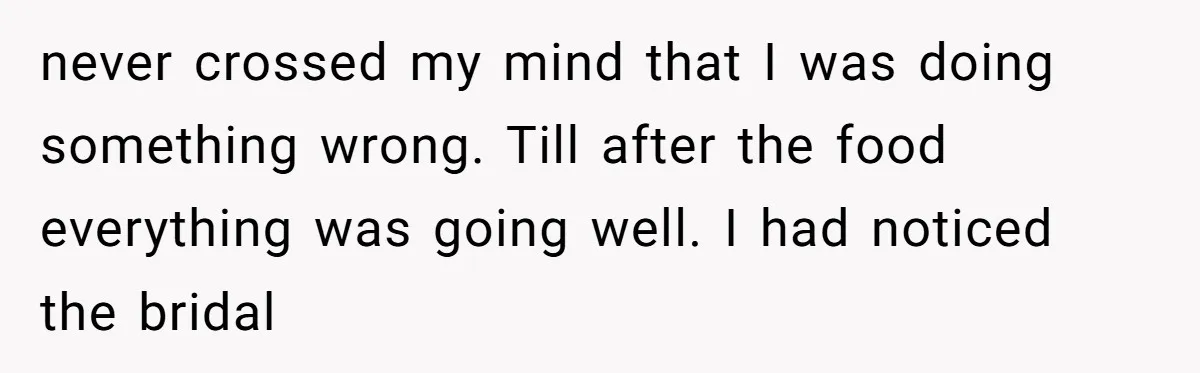 never crossed my mind that I was doing something wrong. Till after the food everything was going well. I had noticed the bridal