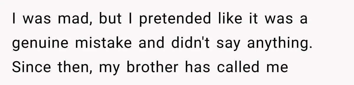 I was mad, but I pretended like it was a genuine mistake and didn't say anything. Since then, my brother has called me