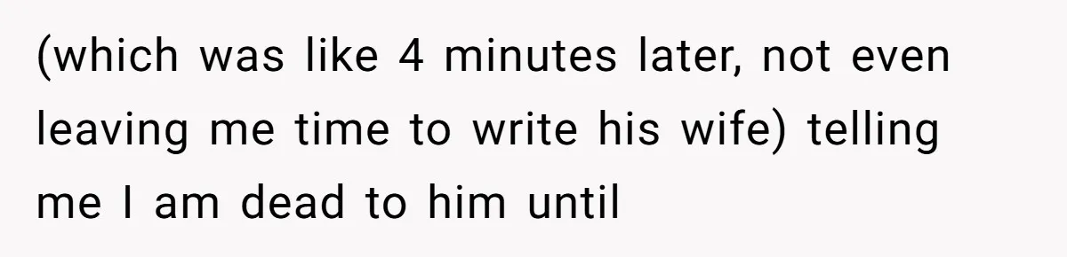 (which was like 4 minutes later, not even leaving me time to write his wife) telling me I am dead to him until