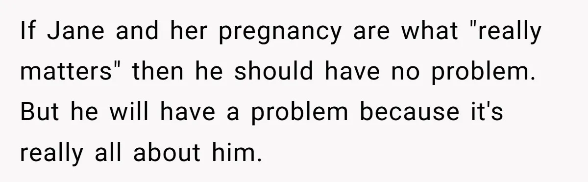 If Jane and her pregnancy are what "really matters" then he should have no problem. But he will have a problem because it's really all about him.