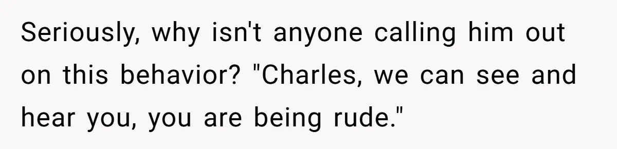 Seriously, why isn't anyone calling him out on this behavior? "Charles, we can see and hear you, you are being rude."