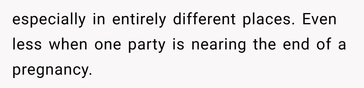 especially in entirely different places. Even less when one party is nearing the end of a pregnancy.