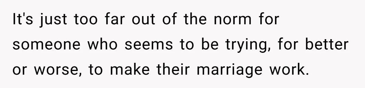 It's just too far out of the norm for someone who seems to be trying, for better or worse, to make their marriage work.