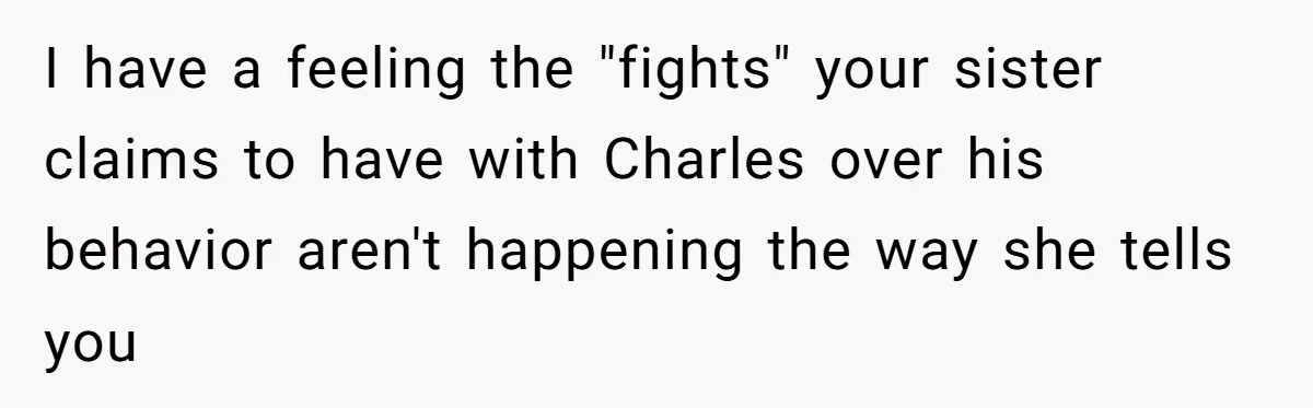 I have a feeling the "fights" your sister claims to have with Charles over his behavior aren't happening the way she tells you