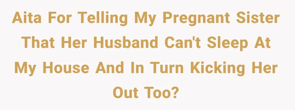 AITA for telling my pregnant sister that her husband can't sleep at my house and in turn kicking her out too?