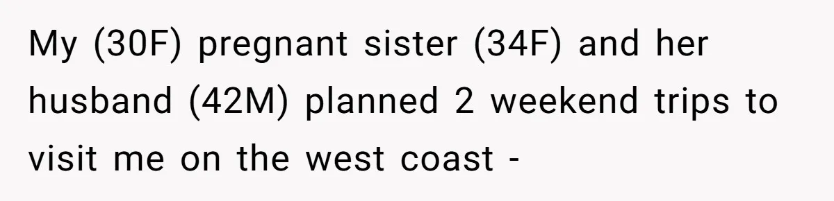 My (30F) pregnant sister (34F) and her husband (42M) planned 2 weekend trips to visit me on the west coast -