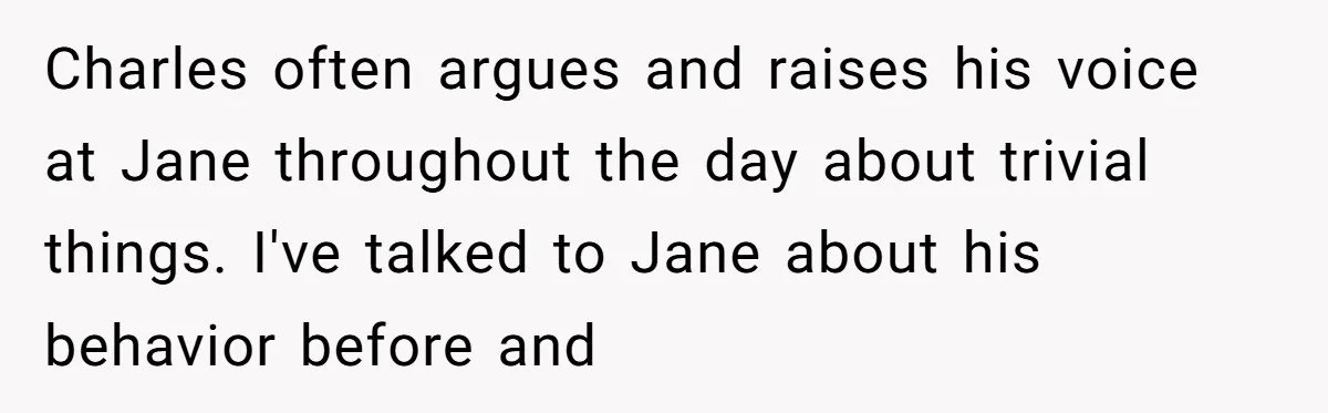 Charles often argues and raises his voice at Jane throughout the day about trivial things. I've talked to Jane about his behavior before and