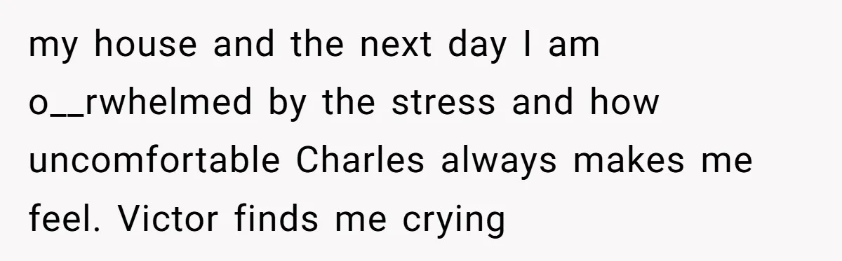 my house and the next day I am o__rwhelmed by the stress and how uncomfortable Charles always makes me feel. Victor finds me crying