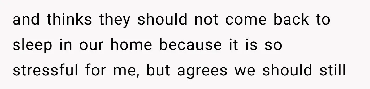 and thinks they should not come back to sleep in our home because it is so stressful for me, but agrees we should still