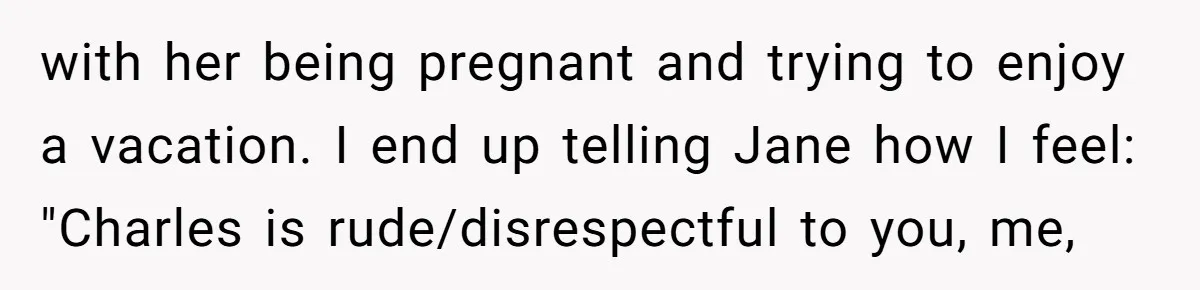 with her being pregnant and trying to enjoy a vacation. I end up telling Jane how I feel: "Charles is rude/disrespectful to you, me,