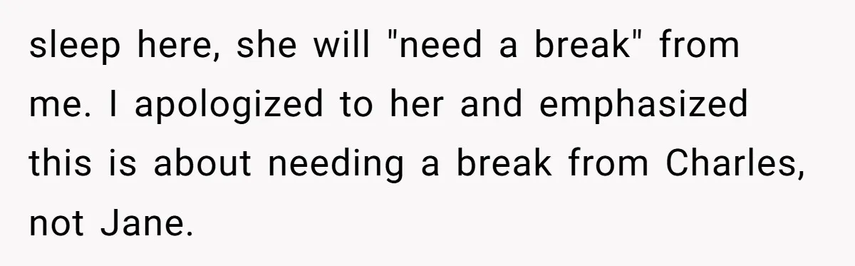 sleep here, she will "need a break" from me. I apologized to her and emphasized this is about needing a break from Charles, not Jane.