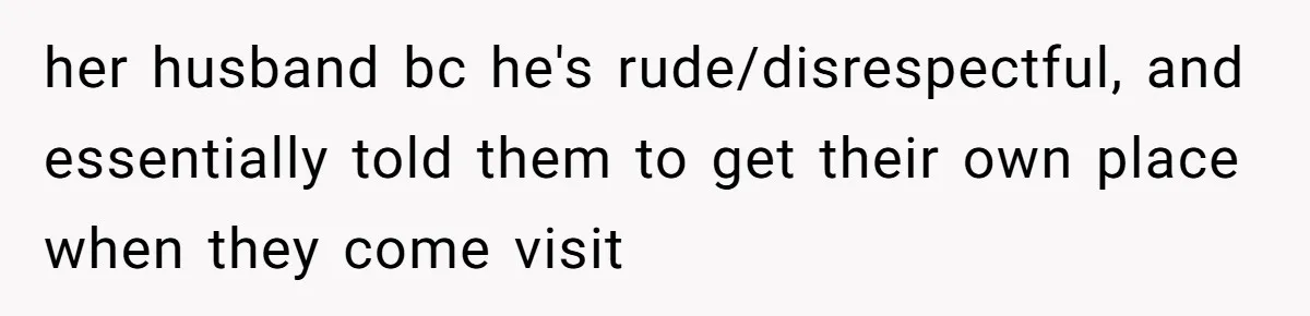 her husband bc he's rude/disrespectful, and essentially told them to get their own place when they come visit