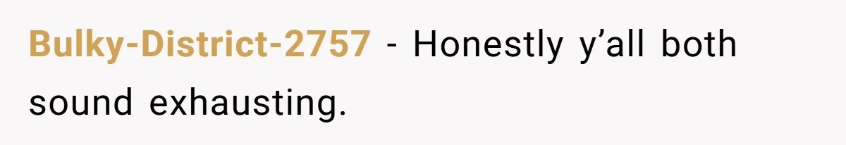 Bulky-District-2757 - Honestly y’all both sound exhausting.