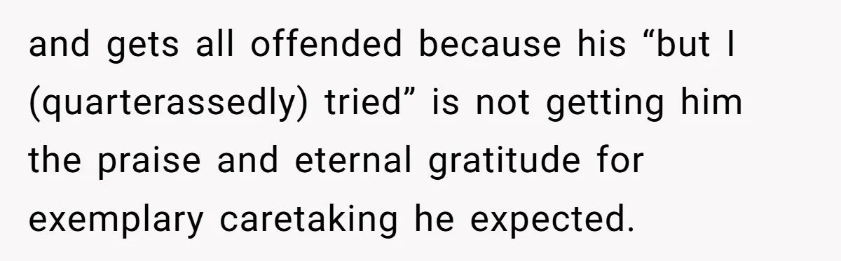 and gets all offended because his “but I (quarterassedly) tried” is not getting him the praise and eternal gratitude for exemplary caretaking he expected.