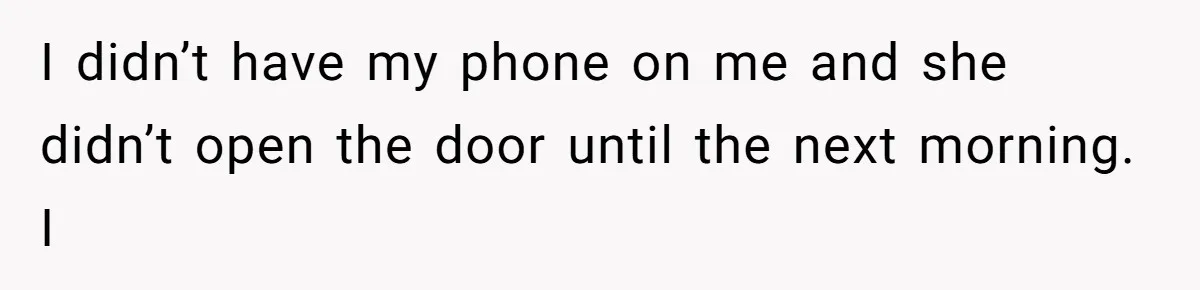 I didn’t have my phone on me and she didn’t open the door until the next morning. I