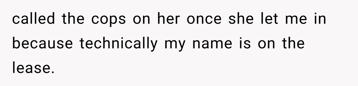 called the cops on her once she let me in because technically my name is on the lease.